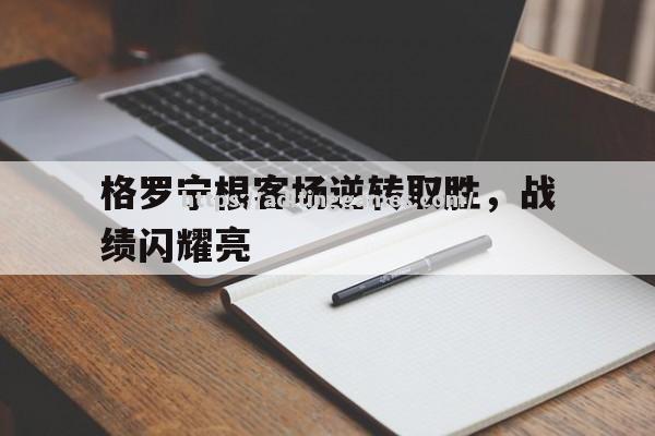格罗宁根客场逆转取胜,战绩闪耀亮 格罗宁根客场逆转取胜,战绩闪耀亮
